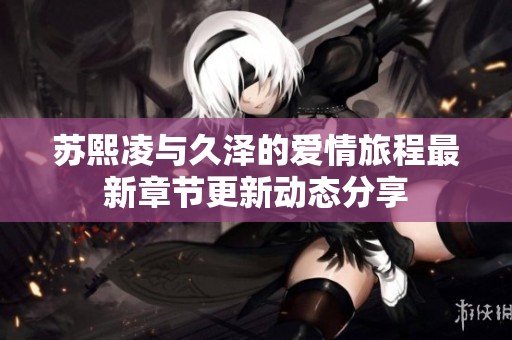 苏熙凌与久泽的爱情旅程最新章节更新动态分享