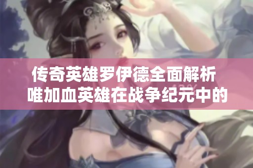 传奇英雄罗伊德全面解析 唯加血英雄在战争纪元中的策略与玩法深度解读