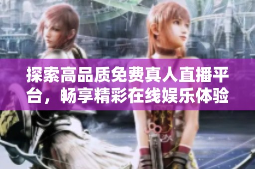 探索高品质免费真人直播平台，畅享精彩在线娱乐体验