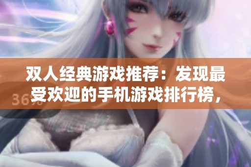 双人经典游戏推荐：发现最受欢迎的手机游戏排行榜，畅享合作乐趣
