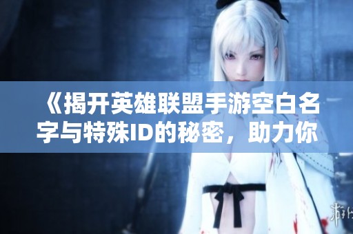 《揭开英雄联盟手游空白名字与特殊ID的秘密，助力你打造独一无二的游戏角色》