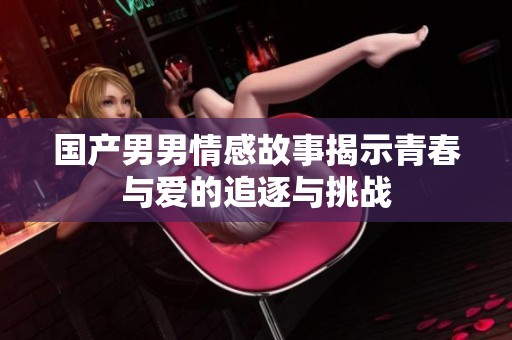 国产男男情感故事揭示青春与爱的追逐与挑战