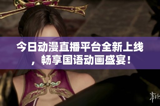 今日动漫直播平台全新上线，畅享国语动画盛宴！