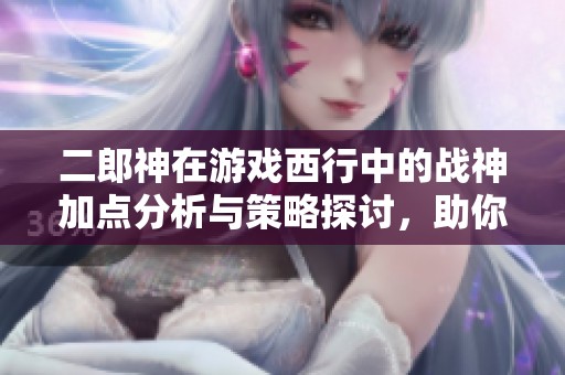 二郎神在游戏西行中的战神加点分析与策略探讨，助你打造完美角色配置