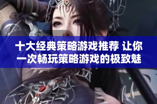 十大经典策略游戏推荐 让你一次畅玩策略游戏的极致魅力与乐趣
