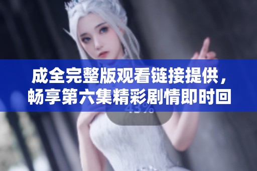 成全完整版观看链接提供，畅享第六集精彩剧情即时回顾