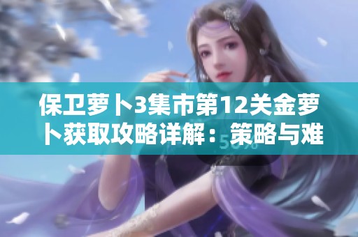 保卫萝卜3集市第12关金萝卜获取攻略详解：策略与难点突破技巧全解析