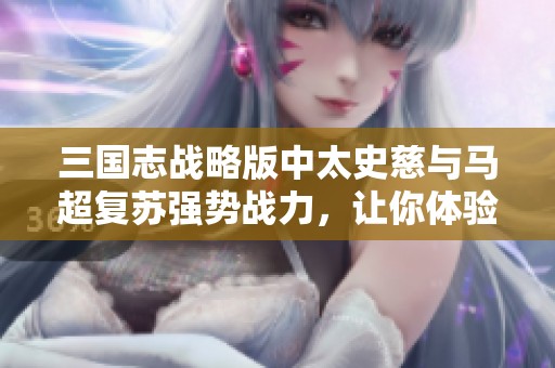 三国志战略版中太史慈与马超复苏强势战力，让你体验伤害飙升的激烈战斗