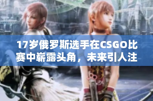 17岁俄罗斯选手在CSGO比赛中崭露头角，未来引人注目