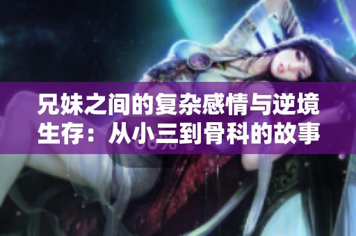 兄妹之间的复杂感情与逆境生存：从小三到骨科的故事