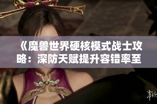 《魔兽世界硬核模式战士攻略：深防天赋提升容错率至60级详解》
