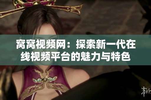 窝窝视频网：探索新一代在线视频平台的魅力与特色