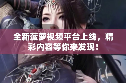 全新菠萝视频平台上线，精彩内容等你来发现！
