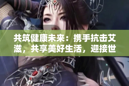 共筑健康未来：携手抗击艾滋，共享美好生活，迎接世界艾滋病日的希望与行动