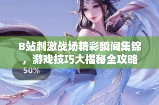 B站刺激战场精彩瞬间集锦，游戏技巧大揭秘全攻略