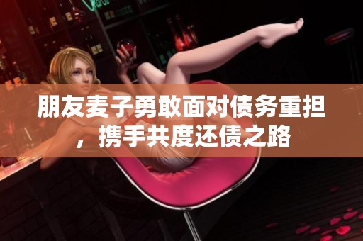 朋友麦子勇敢面对债务重担，携手共度还债之路