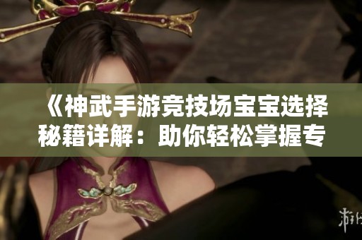 《神武手游竞技场宝宝选择秘籍详解：助你轻松掌握专业宝宝攻略技巧》