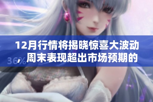 12月行情将揭晓惊喜大波动，周末表现超出市场预期的原因解析