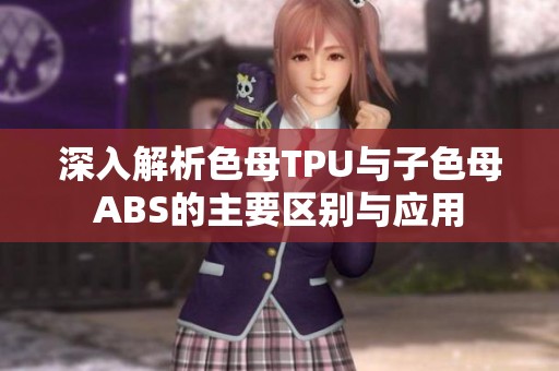 深入解析色母TPU与子色母ABS的主要区别与应用