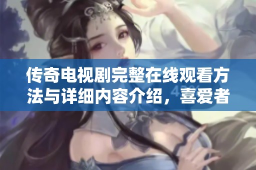 传奇电视剧完整在线观看方法与详细内容介绍，喜爱者不要错过精彩剧集