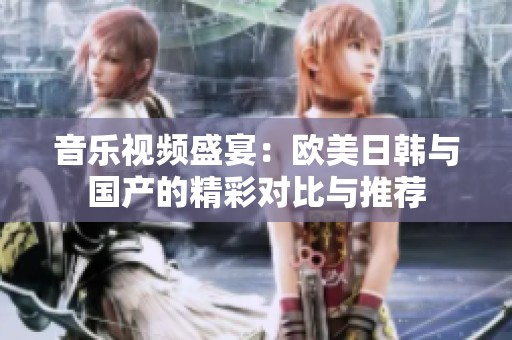 音乐视频盛宴：欧美日韩与国产的精彩对比与推荐