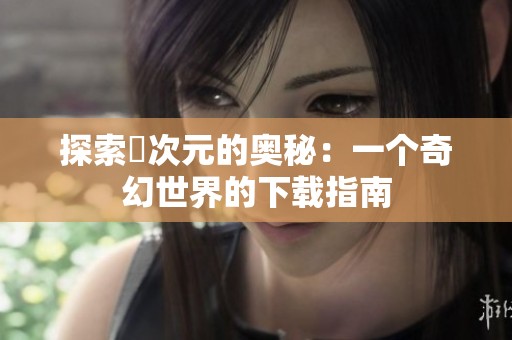 探索囧次元的奥秘：一个奇幻世界的下载指南