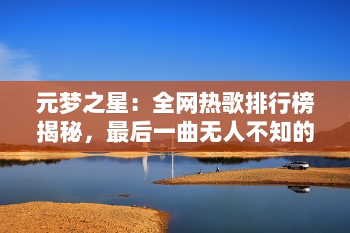 元梦之星：全网热歌排行榜揭秘，最后一曲无人不知的音乐盛宴