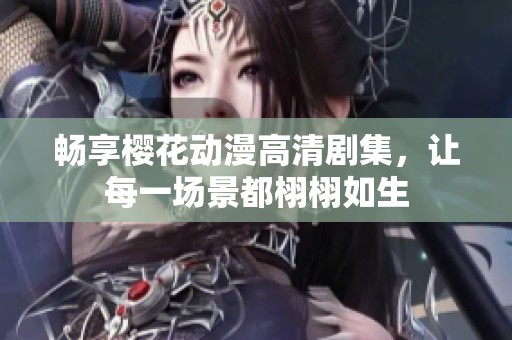 畅享樱花动漫高清剧集，让每一场景都栩栩如生