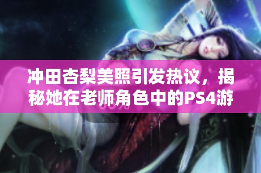 冲田杏梨美照引发热议，揭秘她在老师角色中的PS4游戏日常趣事分享