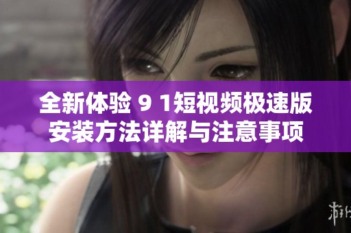 全新体验 9 1短视频极速版安装方法详解与注意事项