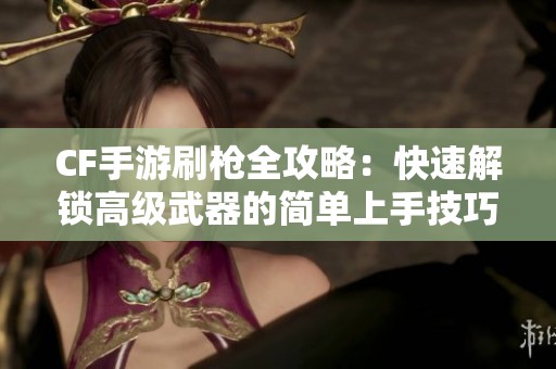 CF手游刷枪全攻略：快速解锁高级武器的简单上手技巧与教程分享
