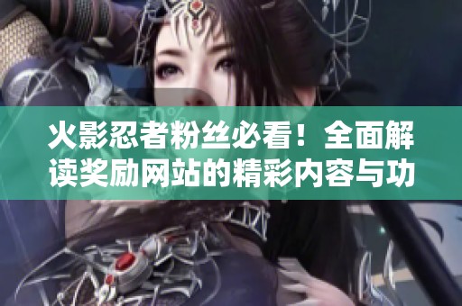 火影忍者粉丝必看！全面解读奖励网站的精彩内容与功能