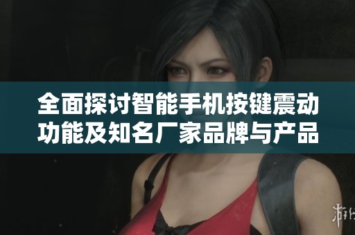 全面探讨智能手机按键震动功能及知名厂家品牌与产品图片展示