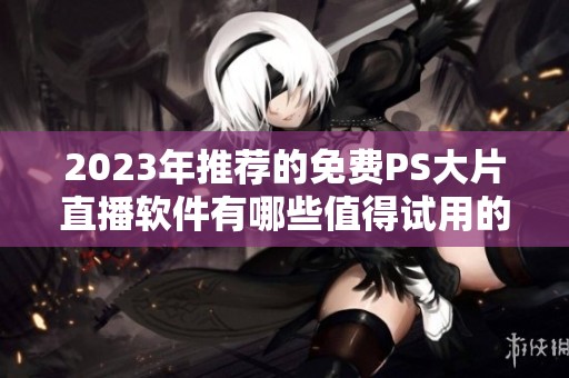 2023年推荐的免费PS大片直播软件有哪些值得试用的选项