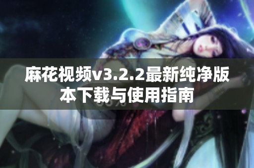 麻花视频v3.2.2最新纯净版本下载与使用指南