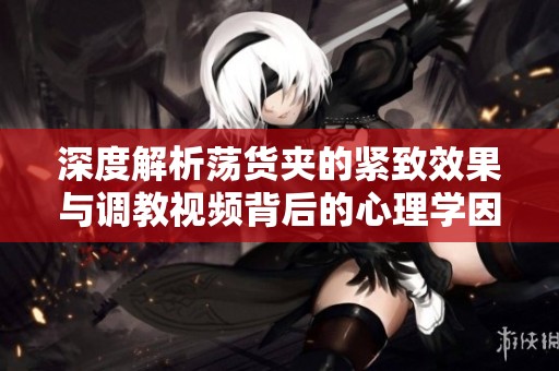 深度解析荡货夹的紧致效果与调教视频背后的心理学因素