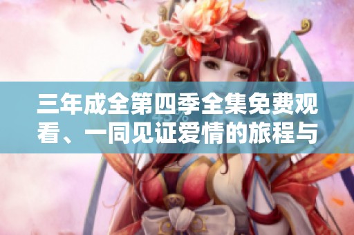 三年成全第四季全集免费观看、一同见证爱情的旅程与成长