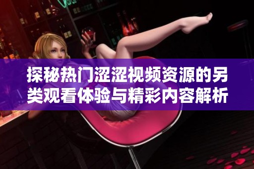 探秘热门涩涩视频资源的另类观看体验与精彩内容解析
