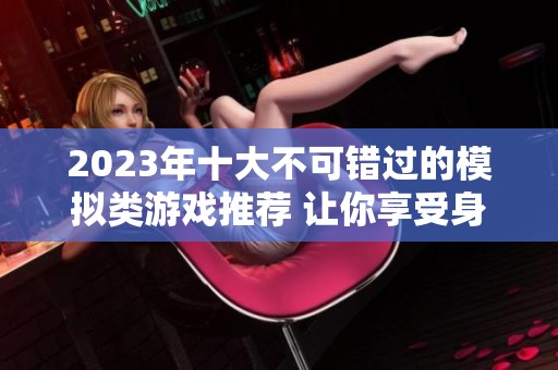 2023年十大不可错过的模拟类游戏推荐 让你享受身临其境的游戏体验
