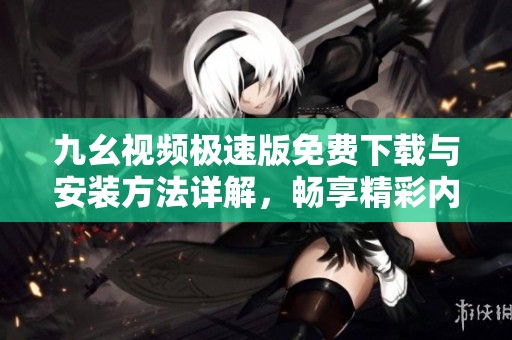 九幺视频极速版免费下载与安装方法详解，畅享精彩内容