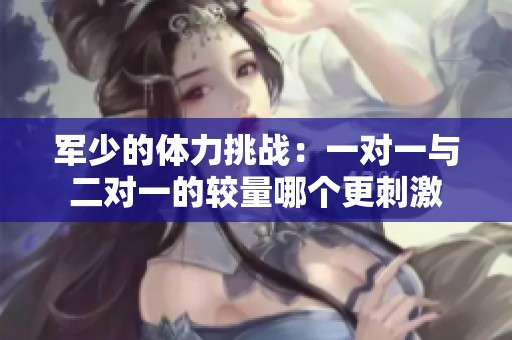 军少的体力挑战：一对一与二对一的较量哪个更刺激