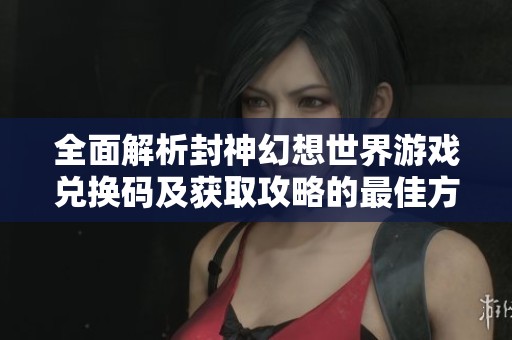 全面解析封神幻想世界游戏兑换码及获取攻略的最佳方法和技巧