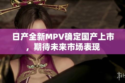 日产全新MPV确定国产上市，期待未来市场表现