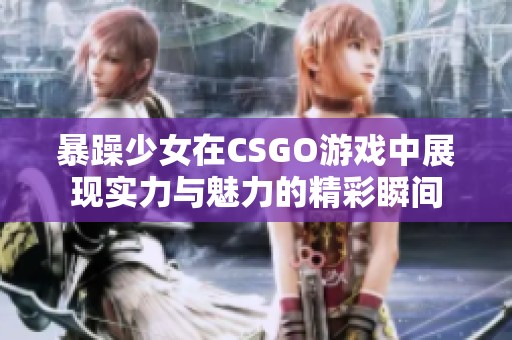 暴躁少女在CSGO游戏中展现实力与魅力的精彩瞬间