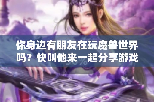 你身边有朋友在玩魔兽世界吗？快叫他来一起分享游戏乐趣吧！