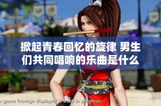 掀起青春回忆的旋律 男生们共同唱响的乐曲是什么