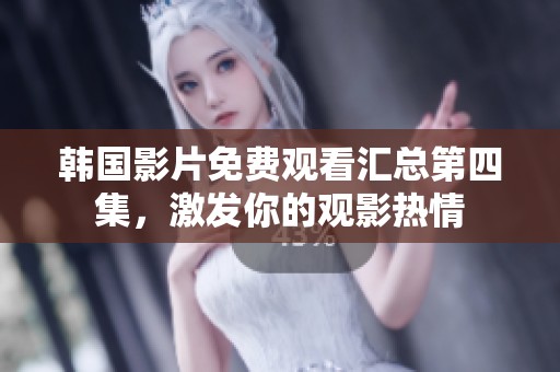 韩国影片免费观看汇总第四集，激发你的观影热情