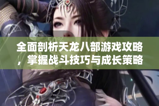 全面剖析天龙八部游戏攻略，掌握战斗技巧与成长策略的终极指南