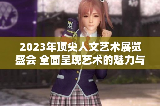 2023年顶尖人文艺术展览盛会 全面呈现艺术的魅力与深度