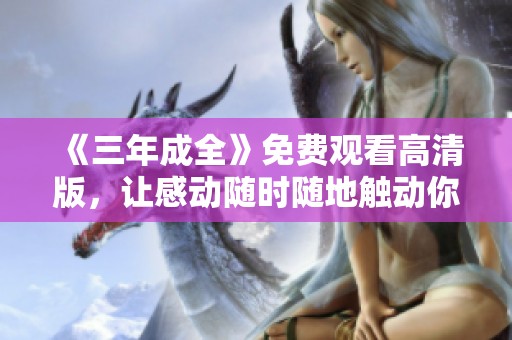《三年成全》免费观看高清版，让感动随时随地触动你心弦